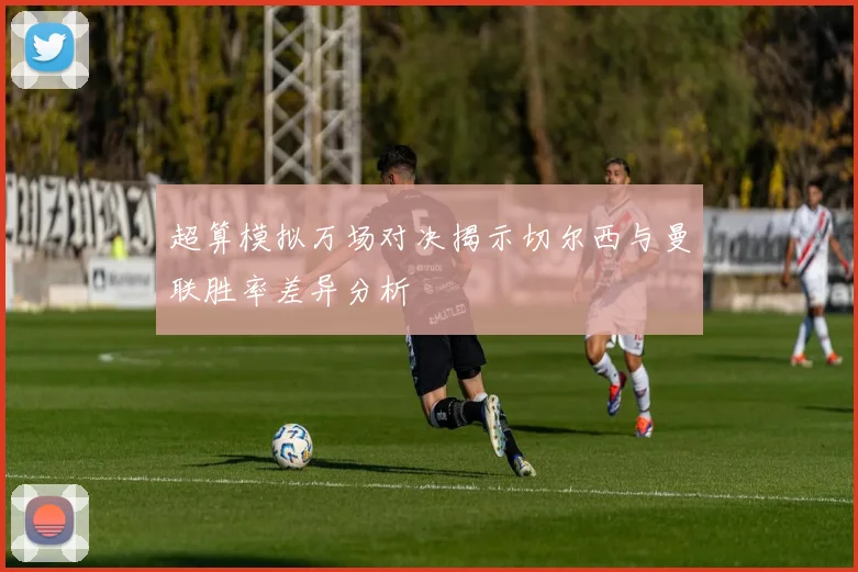 超算模拟万场对决揭示切尔西与曼联胜率差异分析