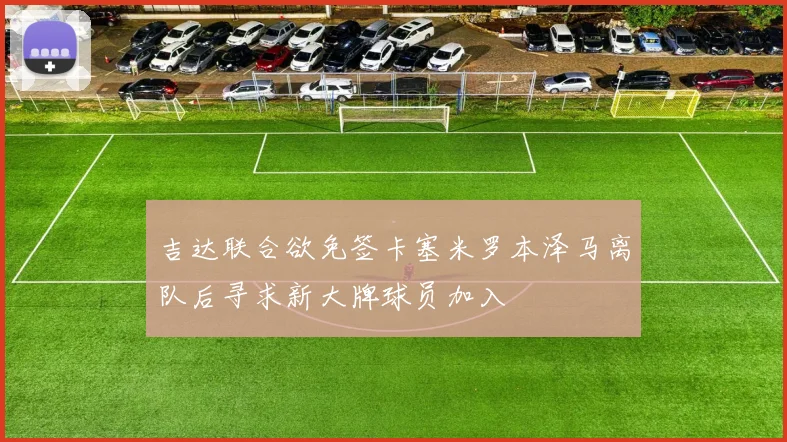 吉达联合欲免签卡塞米罗本泽马离队后寻求新大牌球员加入
