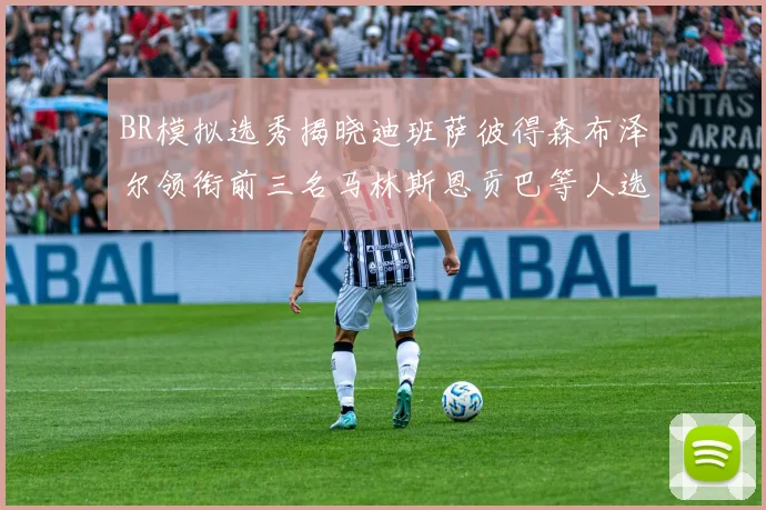 BR模拟选秀揭晓迪班萨彼得森布泽尔领衔前三名马林斯恩贡巴等人选择退选