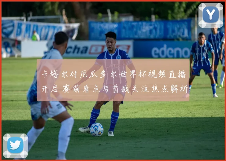 卡塔尔对厄瓜多尔世界杯视频直播开启 赛前看点与首战关注焦点解析