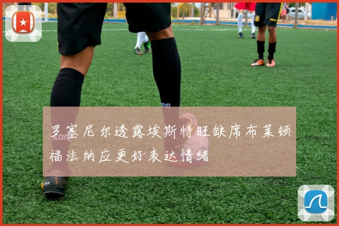 罗塞尼尔透露埃斯特旺缺席布莱顿福法纳应更好表达情绪