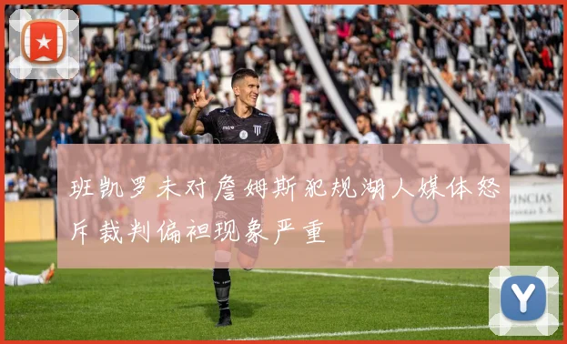 班凯罗未对詹姆斯犯规湖人媒体怒斥裁判偏袒现象严重