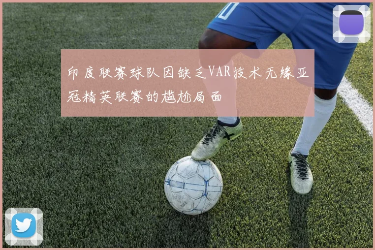 印度联赛球队因缺乏VAR技术无缘亚冠精英联赛的尴尬局面