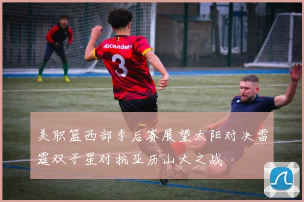 美职篮西部季后赛展望太阳对决雷霆双子星对抗亚历山大之战