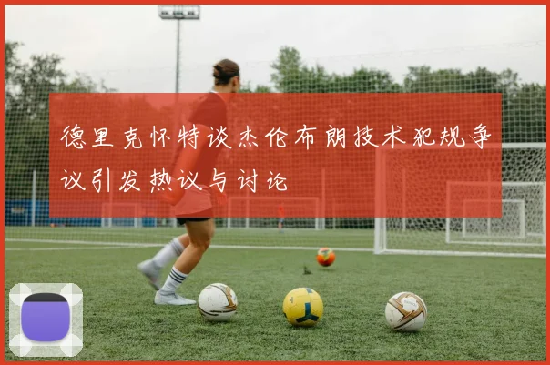 德里克怀特谈杰伦布朗技术犯规争议引发热议与讨论