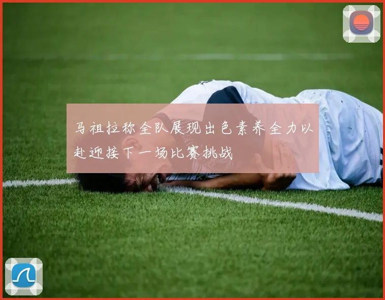马祖拉称全队展现出色素养全力以赴迎接下一场比赛挑战