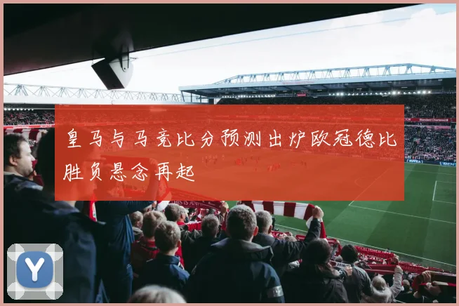 皇马与马竞比分预测出炉欧冠德比胜负悬念再起