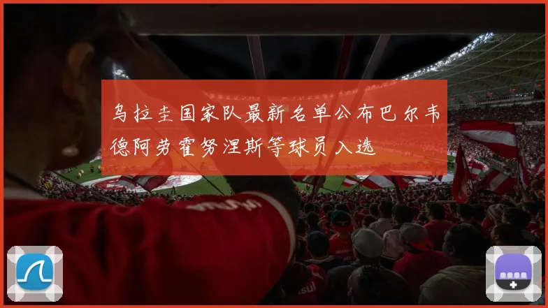 乌拉圭国家队最新名单公布巴尔韦德阿劳霍努涅斯等球员入选