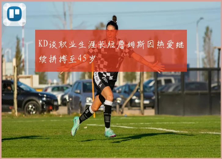 KD谈职业生涯长短詹姆斯因热爱继续拼搏至45岁