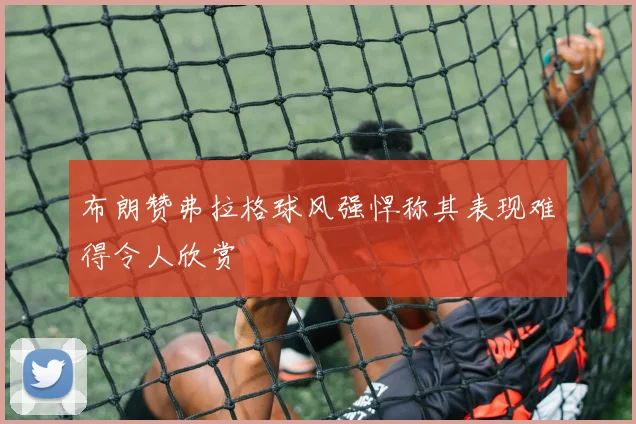 布朗赞弗拉格球风强悍称其表现难得令人欣赏
