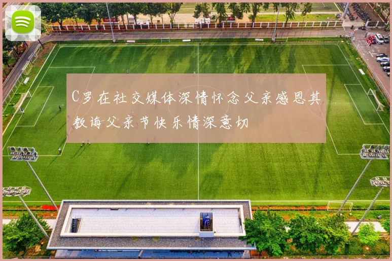 C罗在社交媒体深情怀念父亲感恩其教诲父亲节快乐情深意切