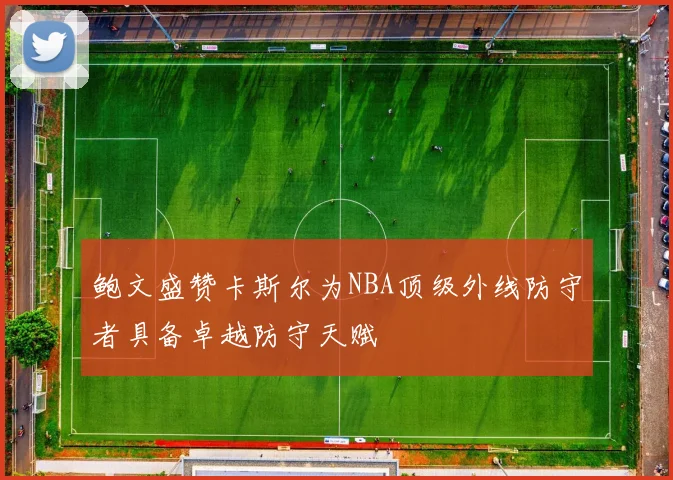 鲍文盛赞卡斯尔为NBA顶级外线防守者具备卓越防守天赋