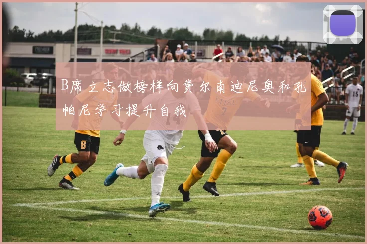 B席立志做榜样向费尔南迪尼奥和孔帕尼学习提升自我