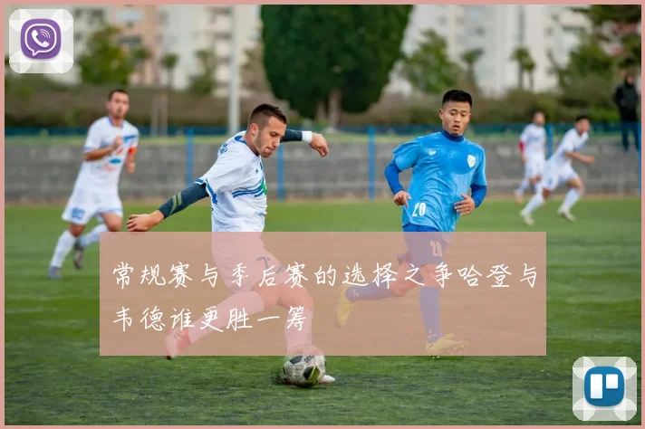 常规赛与季后赛的选择之争哈登与韦德谁更胜一筹